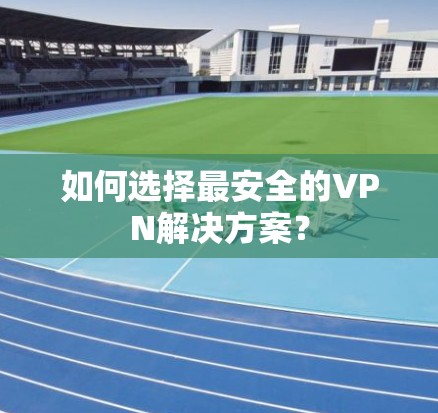如何选择最安全的VPN解决方案？