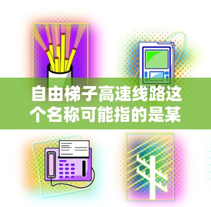 自由梯子高速线路这个名称可能指的是某个特定地区或国家正在建设或规划的高速交通项目。如果你指的是中国的一些高速铁路或高速公路项目，可能是沪昆高速铁路或沪昆高铁，其中自由梯子可能是该线路的一部分或代号