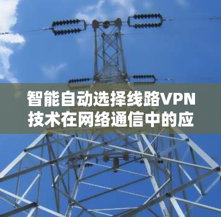 智能自动选择线路VPN技术在网络通信中的应用与优化 智能自动选择线路VPN技术在网络通信中的应用与优化