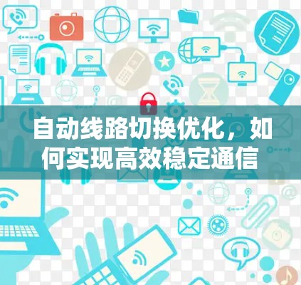 自动线路切换优化,如何实现高效稳定通信网络 自动线路切换优化,如何实现高效稳定通信网络
