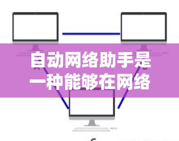 自动网络助手是一种能够在网络环境中自主执行任务的智能系统，结合自然语言处理、数据分析和机器学习等技术，广泛应用于多个领域。以下是对自动网络助手的详细分析