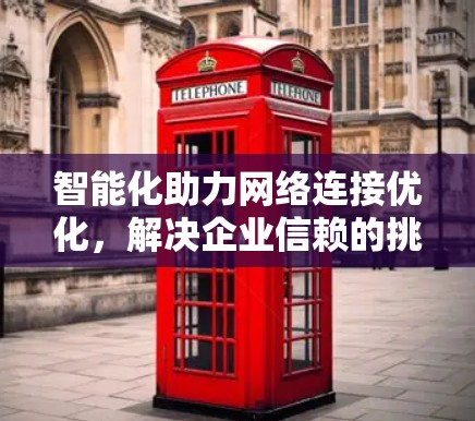 智能化助力网络连接优化，解决企业信赖的挑战