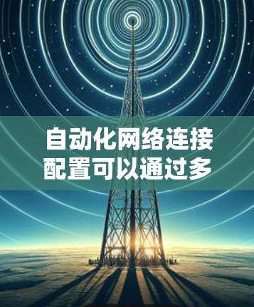 自动化网络连接配置可以通过多种工具和方法实现，以下是一些常用的方法和步骤，帮助你快速配置和管理网络环境