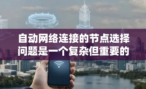 自动网络连接的节点选择问题是一个复杂但重要的领域，涉及多个方面的研究和应用。以下是对该问题的系统化总结