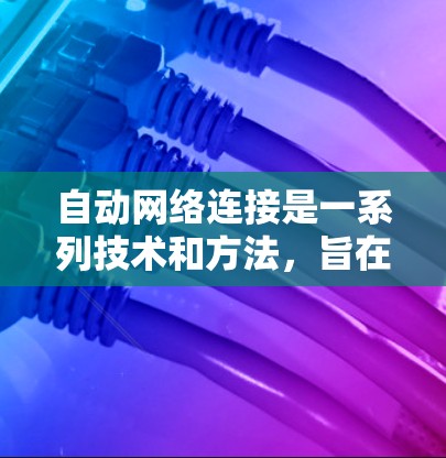自动网络连接是一系列技术和方法，旨在通过自动化手段优化和管理网络连接，以提升效率和性能。以下是对自动网络连接的总结