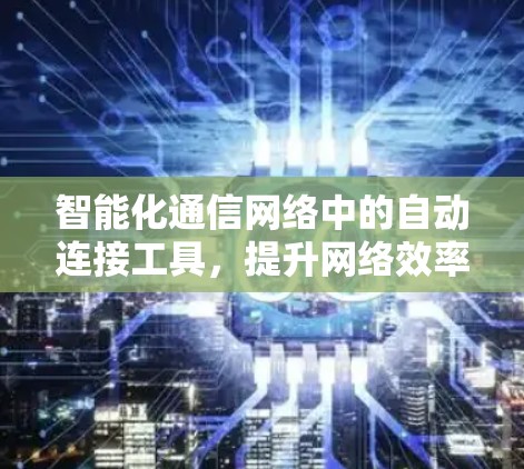 智能化通信网络中的自动连接工具，提升网络效率与可靠性