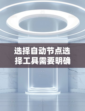 选择自动节点选择工具需要明确需求并评估多个因素。以下是逐步的选择指南