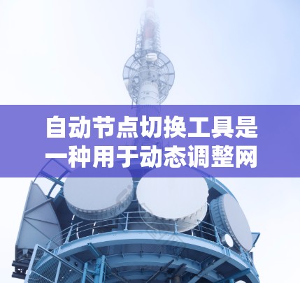 自动节点切换工具是一种用于动态调整网络节点连接的技术，旨在优化网络性能和可用性。以下是对该工具的详细分析和总结