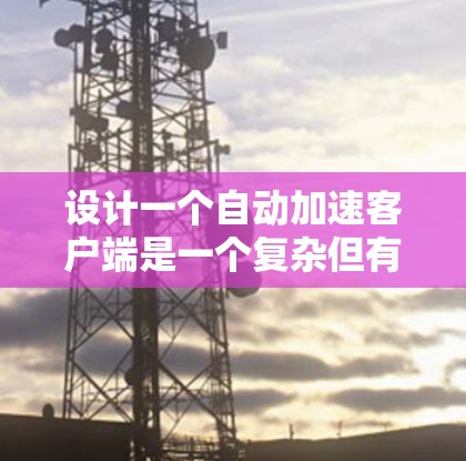 设计一个自动加速客户端是一个复杂但有趣的任务,涉及多个方面的技术和优化。以下是一个有条理的步骤指南,帮助你从开始到部署的整个流程