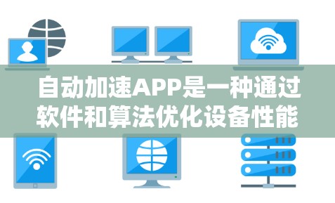 自动加速APP是一种通过软件和算法优化设备性能的技术，旨在提升运行速度和效率，提供更流畅的用户体验。以下是对自动加速APP的详细分析