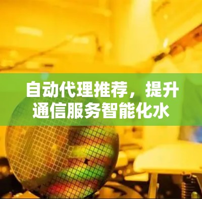 自动代理推荐，提升通信服务智能化水平的关键技术