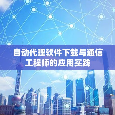 自动代理软件下载与通信工程师的应用实践