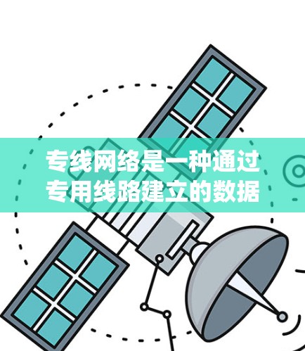 专线网络是一种通过专用线路建立的数据传输系统,主要用于满足高性能、稳定性和安全性的需求,常见于企业、金融机构和大型数据中心等场景。以下是对专线网络的详细分析