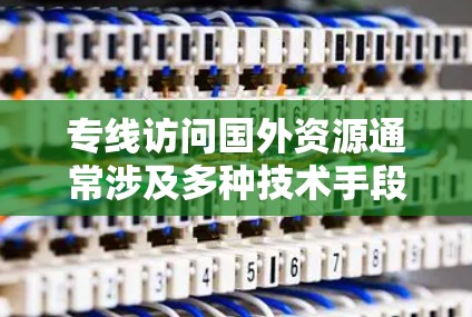 专线访问国外资源通常涉及多种技术手段和方法，以下是一些常用的方法和建议