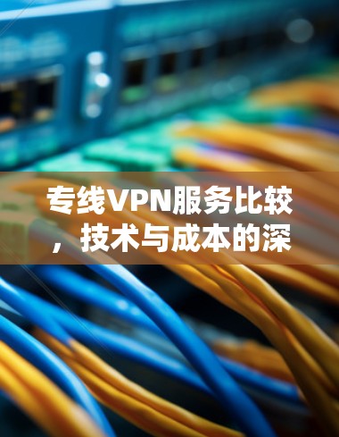 专线VPN服务比较，技术与成本的深度分析