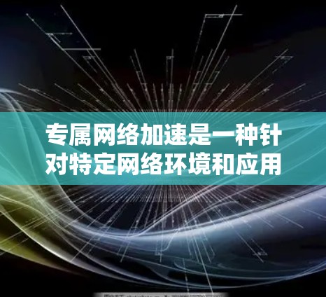 专属网络加速是一种针对特定网络环境和应用需求设计的高性能网络优化解决方案，旨在通过定制化策略和技术提升网络速度、降低延迟和带宽消耗。以下是对这一概念的详细分析和总结