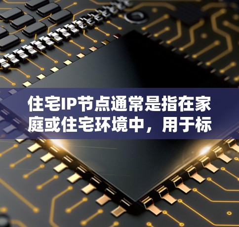 住宅IP节点通常是指在家庭或住宅环境中，用于标识和管理内部网络设备的IP地址。这些IP地址可以帮助网络设备之间通信，并通过互联网与外部世界连接。以下是一些常见的住宅IP节点的示例和相关信息