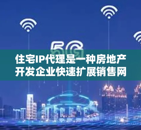 住宅IP代理是一种房地产开发企业快速扩展销售网络的有效策略，通过招商引进分销代理商来销售产品，实现利润分成。以下是对该领域的详细分析