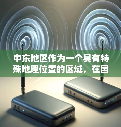 中东地区作为一个具有特殊地理位置的区域，在国际连接方面具有重要地位。以下是中东海外连接的几个主要方面