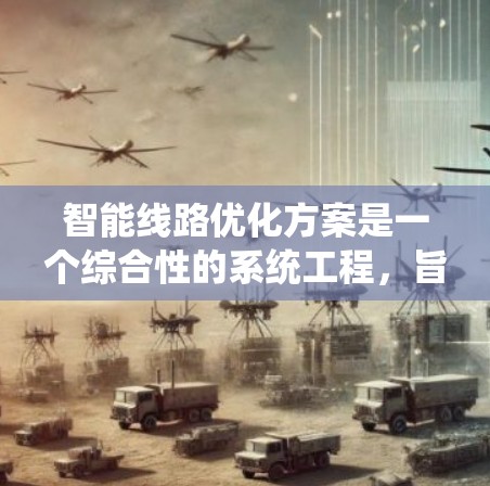 智能线路优化方案是一个综合性的系统工程，旨在通过智能技术提升线路效率，降低成本，并提高用户体验。以下是对该方案的详细分析和总结