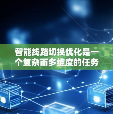 智能线路切换优化是一个复杂而多维度的任务，涉及多个技术和挑战。以下是对该问题的详细分析和总结