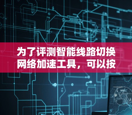 为了评测智能线路切换网络加速工具,可以按照以下步骤进行 为了评测智能线路切换网络加速工具,可以按照以下步骤进行