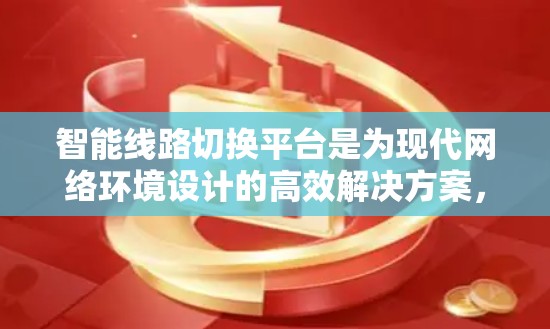 智能线路切换平台是为现代网络环境设计的高效解决方案，旨在通过智能化的路由决策和连接管理，提升网络性能和稳定性。以下是对智能线路切换平台的详细分析
