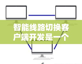 智能线路切换客户端开发是一个复杂而有趣的任务，涉及多个关键环节和技术。以下是从高层次到低层次的分步说明