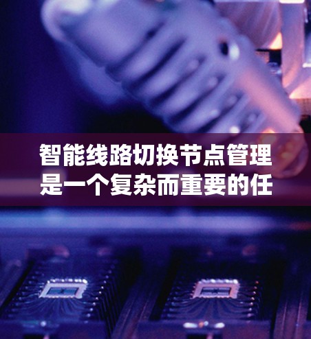 智能线路切换节点管理是一个复杂而重要的任务，旨在通过自动切换优化网络性能。以下是对该主题的系统化总结