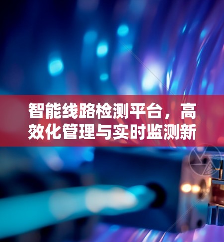 智能线路检测平台，高效化管理与实时监测新解决方案