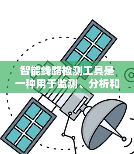 智能线路检测工具是一种用于监测、分析和管理工业生产线状态的技术，能够帮助企业实时追踪设备运行情况，预测故障，优化生产流程。常见的智能线路检测工具和技术包括以下几类