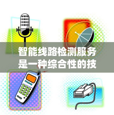 智能线路检测服务是一种综合性的技术应用，利用先进技术监测和管理电力系统线路，提升电网运行效率和可靠性。以下是对智能线路检测服务的详细分析