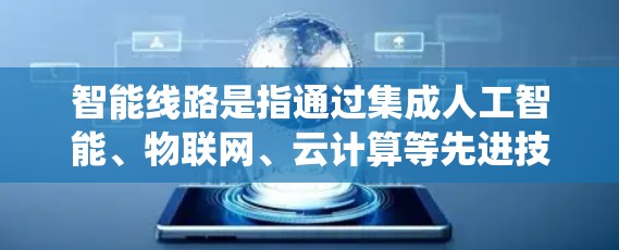 智能线路是指通过集成人工智能、物联网、云计算等先进技术，优化和管理传统线路系统的复杂问题。以下是对智能线路的详细分析和总结