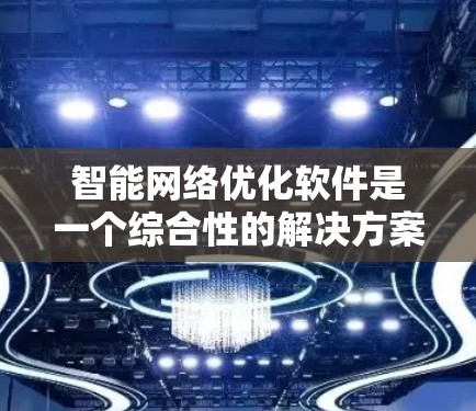 智能网络优化软件是一个综合性的解决方案，旨在通过智能化的方式提升网络性能和稳定性。以下是对该软件的详细分析和总结