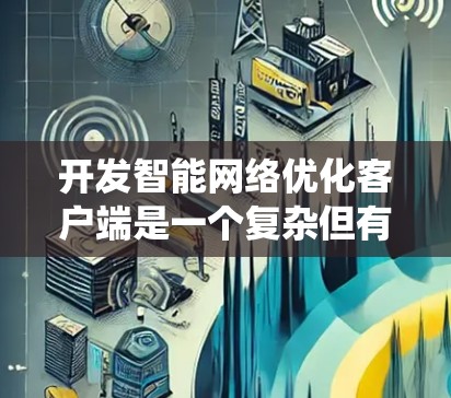 开发智能网络优化客户端是一个复杂但有趣的项目，涉及多个方面的考虑。以下是对该项目的系统化分析和建议