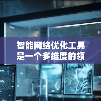 智能网络优化工具是一个多维度的领域，涵盖了从基础监控到高级AI驱动的多个方面，旨在帮助企业和个人优化网络性能、安全性和成本效益。以下是对这一领域的详细分类和工具总结
