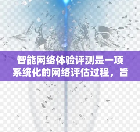 智能网络体验评测是一项系统化的网络评估过程，旨在全面分析网络的性能、稳定性和用户体验，以确保网络能够满足业务需求并提供优质的服务。以下是智能网络体验评测的主要步骤和内容