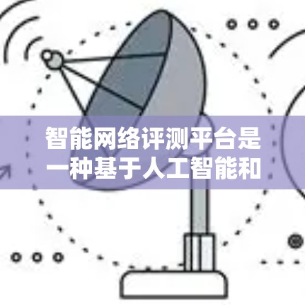 智能网络评测平台是一种基于人工智能和大数据技术的网络性能评估工具，用于全面监控、分析和优化网络环境。以下是关于智能网络评测平台的详细介绍
