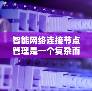 智能网络连接节点管理是一个复杂而多维度的任务，涉及多个关键领域的协同工作。以下是对这一主题的详细总结