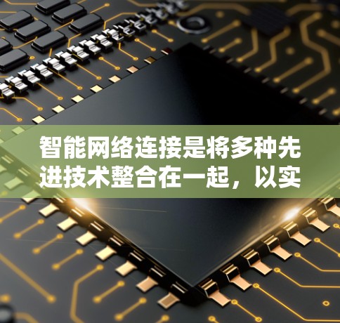 智能网络连接是将多种先进技术整合在一起，以实现更智能、更高效的网络管理和服务。以下是对智能网络连接的详细分析和总结