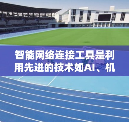 智能网络连接工具是利用先进的技术如AI、机器学习和SDN来优化网络性能、安全性和管理的综合解决方案。以下是对这些工具的详细分析
