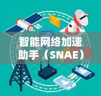 智能网络加速助手（SNAE）是一种综合性的网络性能优化工具，旨在通过动态调整和优化网络资源，提升数据传输效率和加速性能。以下是对SNAE的详细分析和总结