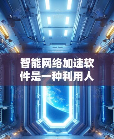 智能网络加速软件是一种利用人工智能和机器学习技术来优化网络性能的解决方案。以下是对这一概念的详细分析和总结