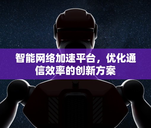 智能网络加速平台，优化通信效率的创新方案