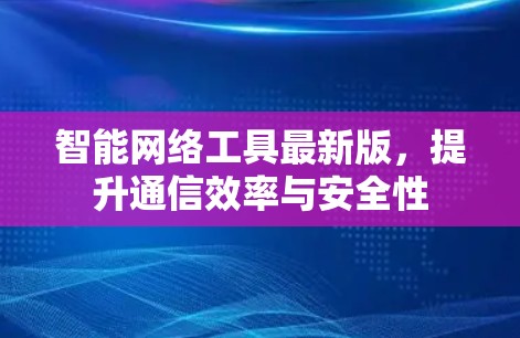 智能网络工具最新版，提升通信效率与安全性