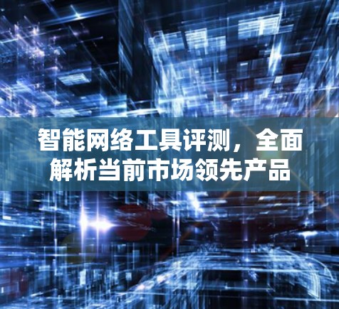 智能网络工具评测，全面解析当前市场领先产品