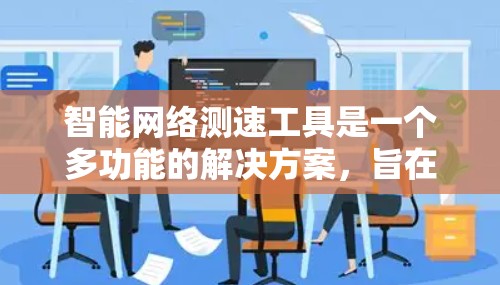 智能网络测速工具是一个多功能的解决方案，旨在帮助用户全面评估和监控网络性能。根据您的需求和使用场景，以下是不同类型智能网络测速工具的总结和建议