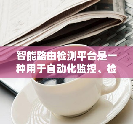 智能路由检测平台是一种用于自动化监控、检测和优化网络路由器配置的系统，旨在提高网络性能和安全性。以下是对该平台的详细分析
