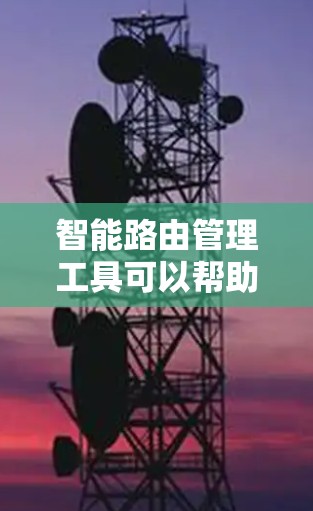 智能路由管理工具可以帮助企业更高效地管理网络路由器，优化网络性能，减少人为错误，并支持自动化运维。以下是一些常见的智能路由管理工具和平台