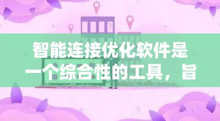 智能连接优化软件是一个综合性的工具,旨在在企业内部或多系统间建立高效连接,优化数据传输和系统性能。以下是对该软件的详细分析和总结